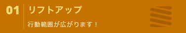 リフトアップ 行動範囲が広がります！